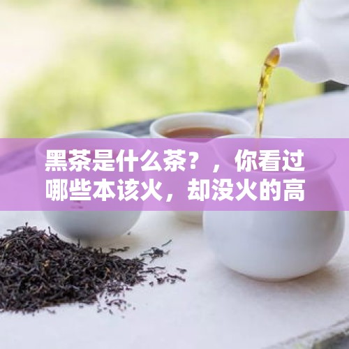 黑茶是什么茶？，你看过哪些本该火，却没火的高分电视剧？