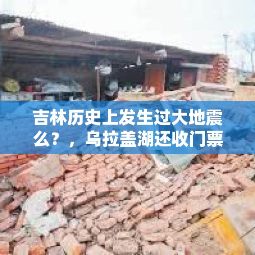 吉林历史上发生过大地震么？，乌拉盖湖还收门票吗？