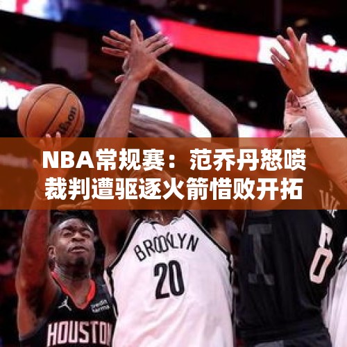 NBA常规赛：范乔丹怒喷裁判遭驱逐火箭惜败开拓者 申京空砍22+5 - 今日头条