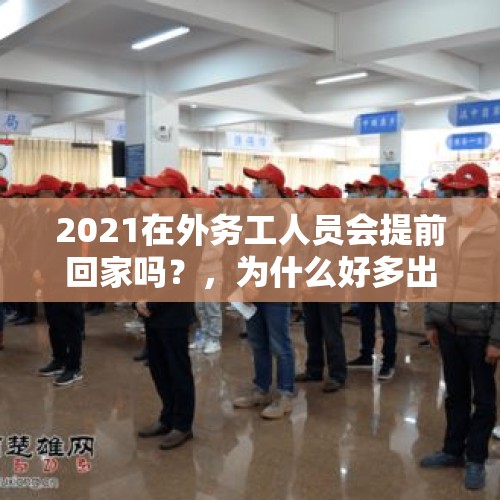 2021在外务工人员会提前回家吗？，为什么好多出去打工的，现在又回来了，是什么原因？