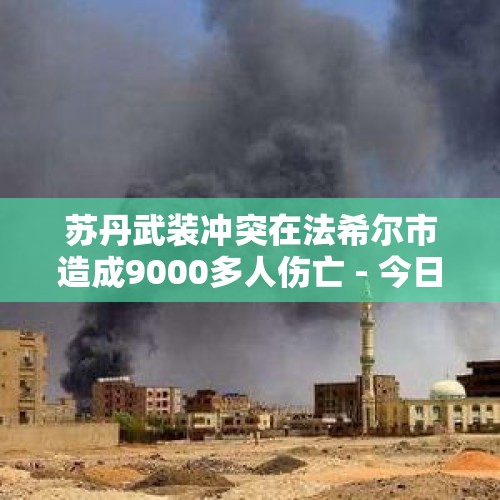 苏丹武装冲突在法希尔市造成9000多人伤亡 - 今日头条