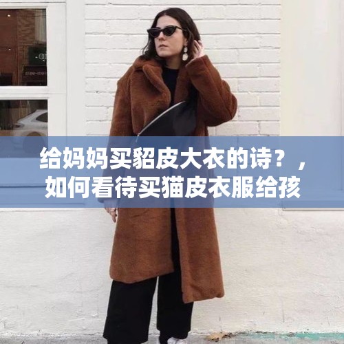 给妈妈买貂皮大衣的诗？，如何看待买猫皮衣服给孩子穿的事？