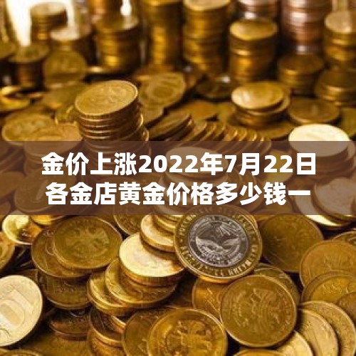 金价上涨2022年7月22日各金店黄金价格多少钱一克？，黄金月涨8%，是什么因素促成了此次金价大涨？后续会突破1600美金吗？