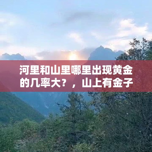 河里和山里哪里出现黄金的几率大？，山上有金子吗？