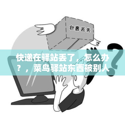 快递在驿站丢了，怎么办？，菜鸟驿站东西被别人拿走了怎么办？