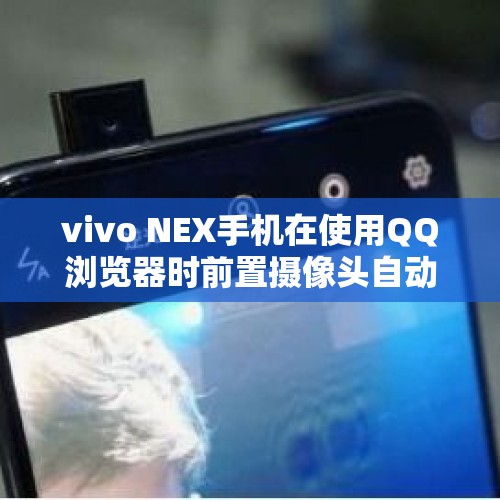 vivo NEX手机在使用QQ浏览器时前置摄像头自动升起，这算侵犯用户隐私吗？，7.15腾讯大批量封号，你怎么看？