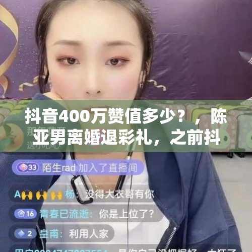 抖音400万赞值多少？，陈亚男离婚退彩礼，之前抖音400万粉丝直播收益该分账朱单伟吗？