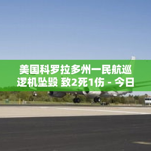 美国科罗拉多州一民航巡逻机坠毁 致2死1伤 - 今日头条