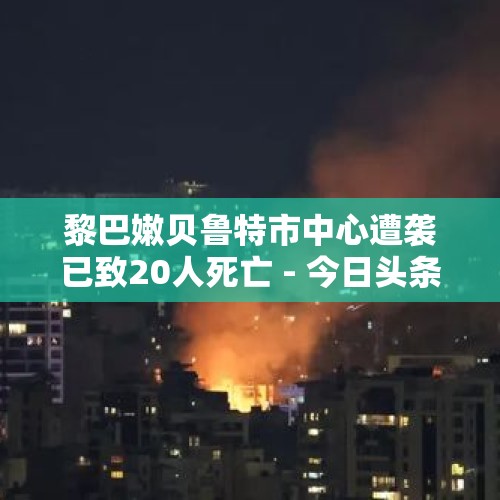 黎巴嫩贝鲁特市中心遭袭已致20人死亡 - 今日头条