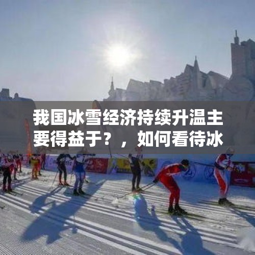 我国冰雪经济持续升温主要得益于？，如何看待冰雪运动的发展？