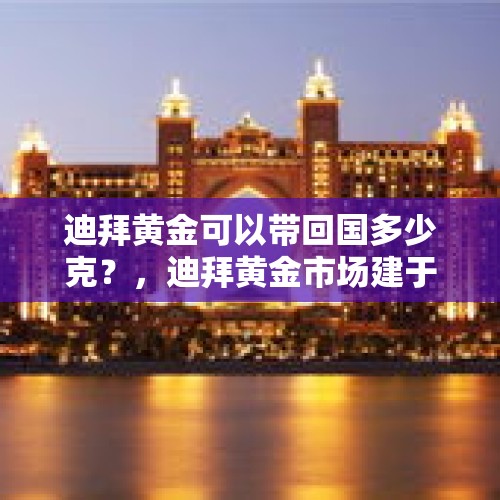 迪拜黄金可以带回国多少克？，迪拜黄金市场建于哪年？