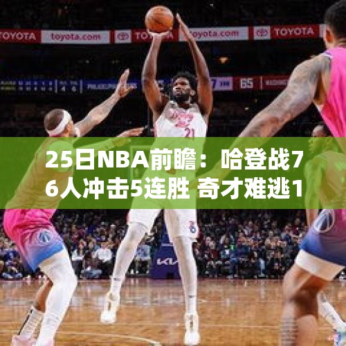 25日NBA前瞻：哈登战76人冲击5连胜 奇才难逃11连败？ - 今日头条