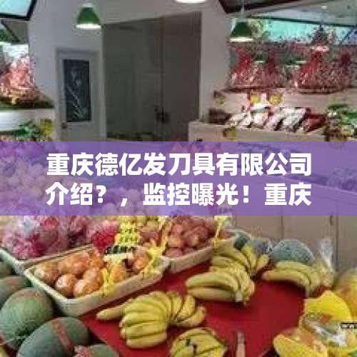 重庆德亿发刀具有限公司介绍？，监控曝光！重庆男子因卖菜发生口角，用菜刀杀害一人随后自首，已被警方控制，你怎么看？