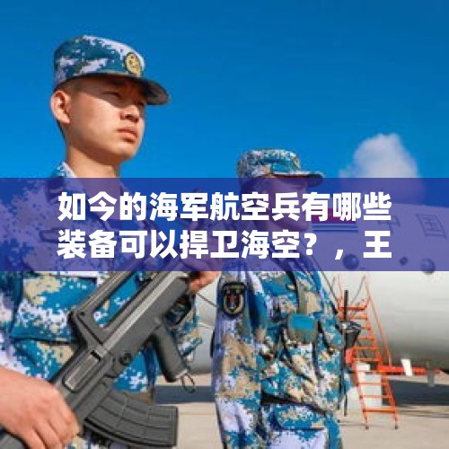 如今的海军航空兵有哪些装备可以捍卫海空？，王伟孩子成海军军官