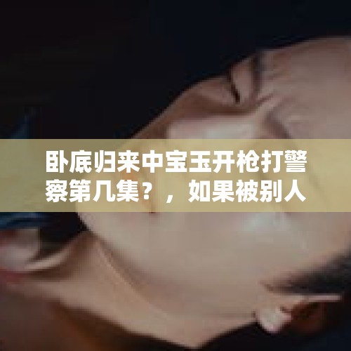 卧底归来中宝玉开枪打警察第几集？，如果被别人用枪指着头叫我去杀另一个无辜的人，不杀就开枪打死我，那么我杀了无辜的人之后，会怎么判刑？