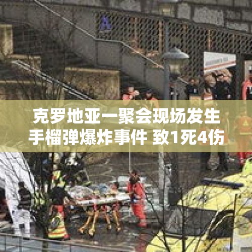 克罗地亚一聚会现场发生手榴弹爆炸事件 致1死4伤 - 今日头条