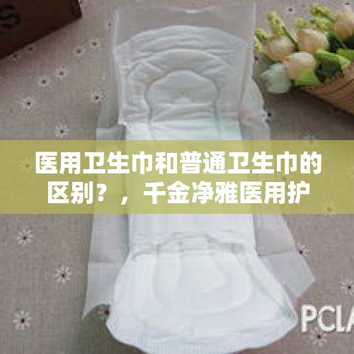 医用卫生巾和普通卫生巾的区别？，千金净雅医用护理垫与卫生巾区别？