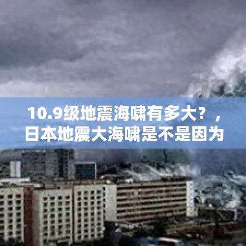 10.9级地震海啸有多大？，日本地震大海啸是不是因为日本核武器试验导致的？