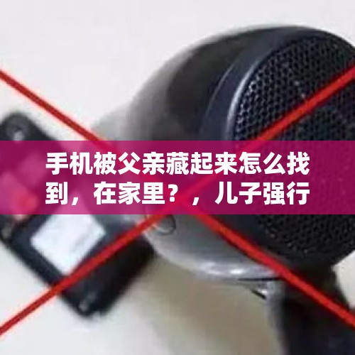 手机被父亲藏起来怎么找到，在家里？，儿子强行看父亲手机可以吗？