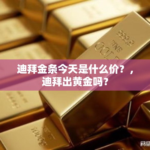 迪拜金条今天是什么价？，迪拜出黄金吗？