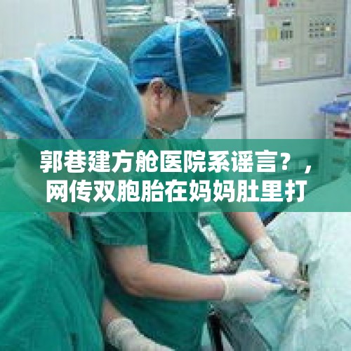 郭巷建方舱医院系谣言？，网传双胞胎在妈妈肚里打架出生后浑身淤青，医生辟谣「不大可能，都不在一个『房间』」，「淤青」到底是什么？