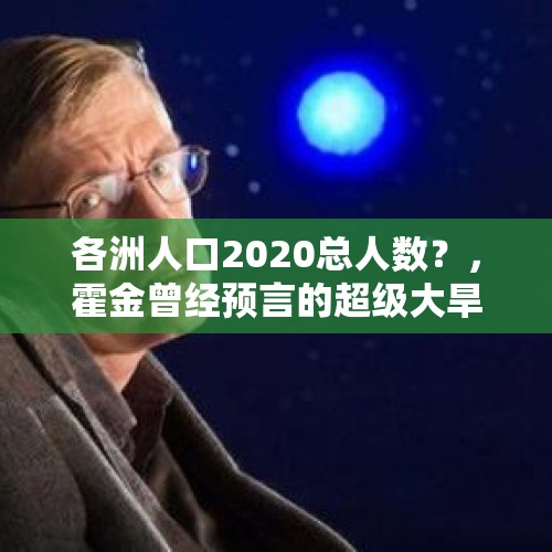 各洲人口2020总人数？，霍金曾经预言的超级大旱是否正在发生？