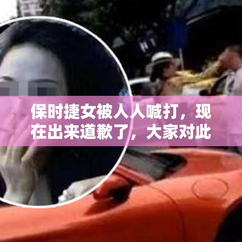 保时捷女被人人喊打，现在出来道歉了，大家对此有何看法？，与男子互扇保时捷女子首现身：向大家道歉，如果撑不住可能要跳江；保时捷系三手，网传丈夫自杀不实。你怎么看？