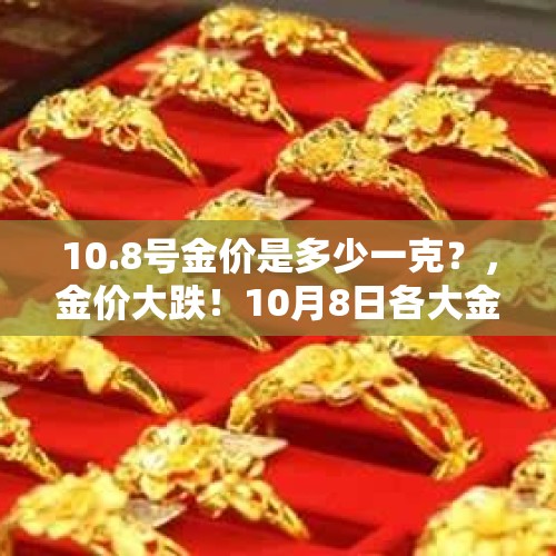 10.8号金价是多少一克？，金价大跌！10月8日各大金店黄金价格多少钱一克？