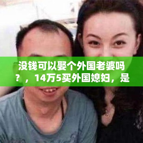 没钱可以娶个外国老婆吗？，14万5买外国媳妇，是无知？还是现实？