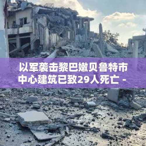 以军袭击黎巴嫩贝鲁特市中心建筑已致29人死亡 - 今日头条