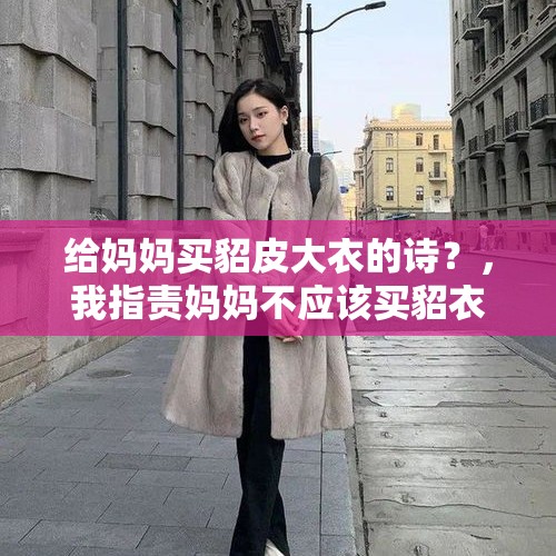 给妈妈买貂皮大衣的诗？，我指责妈妈不应该买貂衣，她却反过来说那我也不应该吃牛肉，鸡肉……（除猪肉以外的各种肉）我怎么反驳？