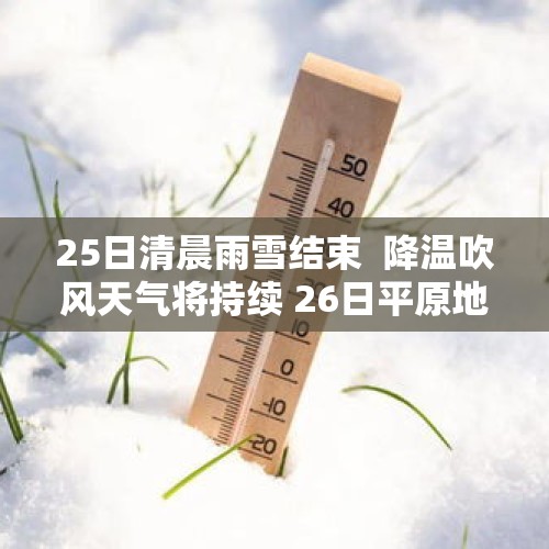 25日清晨雨雪结束  降温吹风天气将持续 26日平原地区降至-4～-2℃请注意保暖 - 今日头条