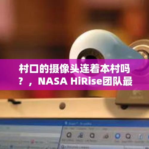 村口的摄像头连着本村吗？，NASA HiRise团队最近有发什么新的火星图像吗？