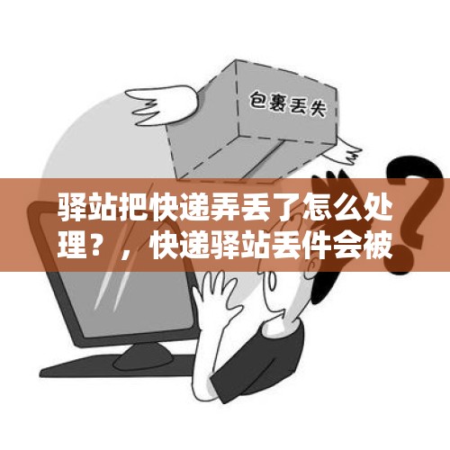 驿站把快递弄丢了怎么处理？，快递驿站丢件会被处罚么？