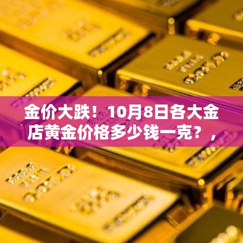 金价大跌！10月8日各大金店黄金价格多少钱一克？，金价有可能回到1380吗？