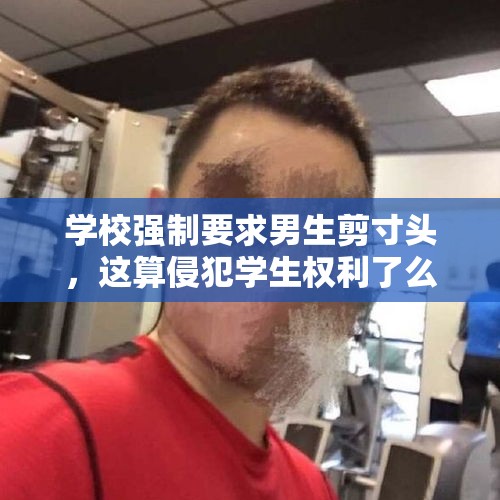 学校强制要求男生剪寸头，这算侵犯学生权利了么？，为什么河北中学强制要求男生剪头发？