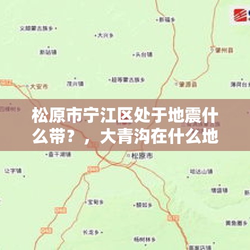 松原市宁江区处于地震什么带？，大青沟在什么地方？