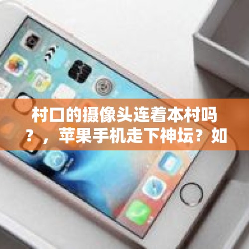 村口的摄像头连着本村吗？，苹果手机走下神坛？如可看待京东、苏宁iPhone 8系列降价千元以上？