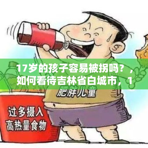 17岁的孩子容易被拐吗？，如何看待吉林省白城市，17年失散父子团聚？