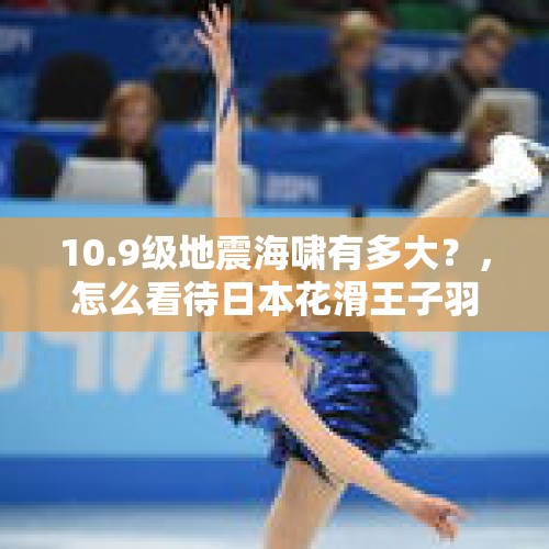 10.9级地震海啸有多大？，怎么看待日本花滑王子羽生结弦将联动飚速宅男？