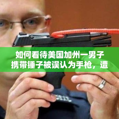 如何看待美国加州一男子携带锤子被误认为手枪，遭警察5次开枪射杀一事？，男子报警被警察枪杀