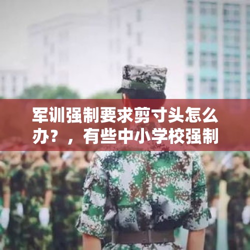 军训强制要求剪寸头怎么办？，有些中小学校强制要求女生剪短发，作为家长，是否同意学校的这种做法？