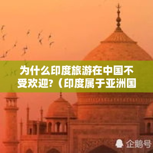 为什么印度旅游在中国不受欢迎?（印度属于亚洲国家吗）