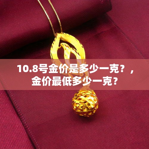 10.8号金价是多少一克？，金价最低多少一克？