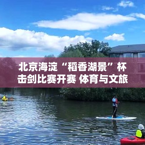 北京海淀“稻香湖景”杯击剑比赛开赛 体育与文旅融合焕发新活力 - 今日头条