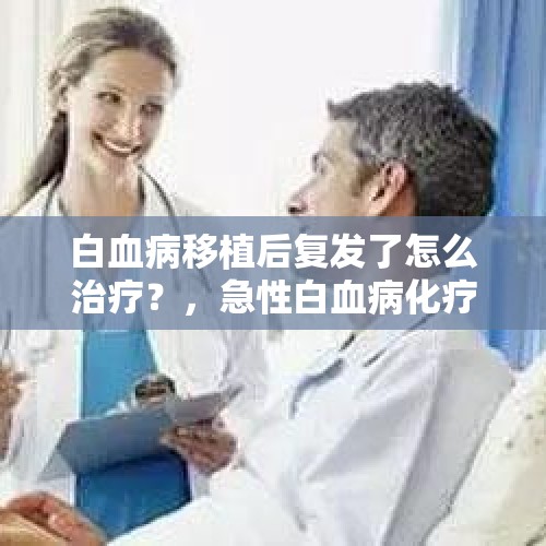 白血病移植后复发了怎么治疗？，急性白血病化疗后持续高烧头疼怎么办？