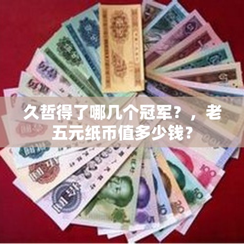 久哲得了哪几个冠军？，老五元纸币值多少钱？