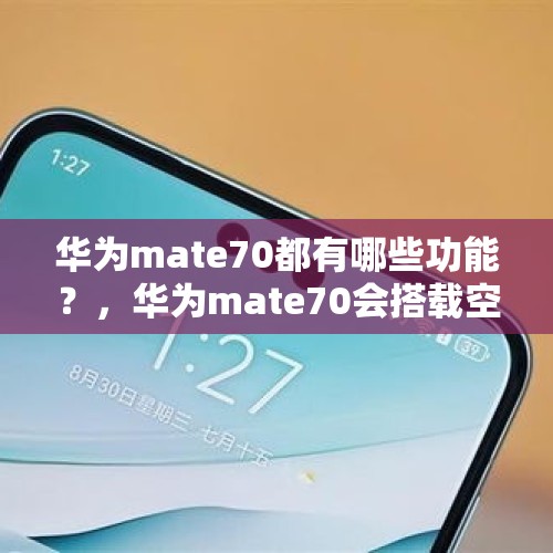 华为mate70都有哪些功能？，华为mate70会搭载空气成像吗？