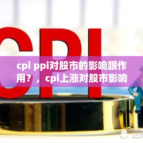 cpi ppi对股市的影响跟作用？，cpi上涨对股市影响有哪些？