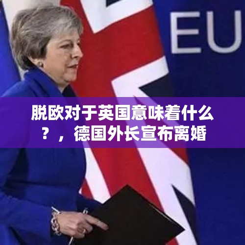 脱欧对于英国意味着什么？，德国外长宣布离婚